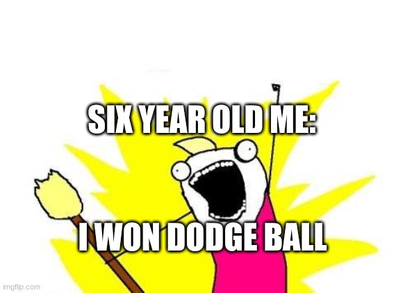 X All The Y |  SIX YEAR OLD ME:; I WON DODGE BALL | image tagged in memes,x all the y | made w/ Imgflip meme maker