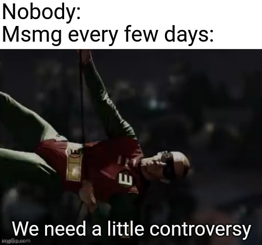 We need a little controversy | Nobody:
Msmg every few days: | image tagged in we need a little controversy | made w/ Imgflip meme maker