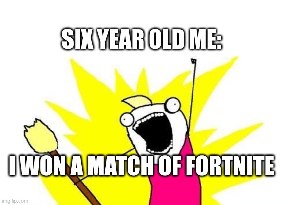 X All The Y Meme | SIX YEAR OLD ME:; I WON A MATCH OF FORTNITE | image tagged in memes,x all the y | made w/ Imgflip meme maker