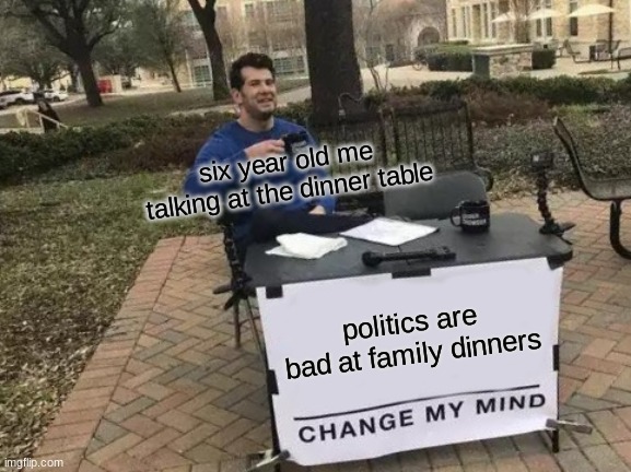Change My Mind Meme | six year old me talking at the dinner table; politics are bad at family dinners | image tagged in memes,change my mind | made w/ Imgflip meme maker