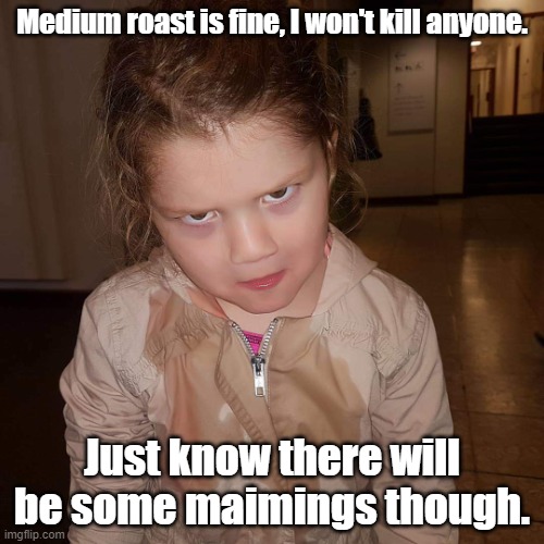 Dark Roast Coffee | Medium roast is fine, I won't kill anyone. Just know there will be some maimings though. | image tagged in what do you mean,coffee,dark roast,dark roast only | made w/ Imgflip meme maker