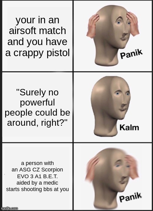 Panik Kalm Panik | your in an airsoft match and you have a crappy pistol; "Surely no powerful people could be around, right?"; a person with an ASG CZ Scorpion EVO 3 A1 B.E.T. aided by a medic starts shooting bbs at you | image tagged in memes,panik kalm panik | made w/ Imgflip meme maker