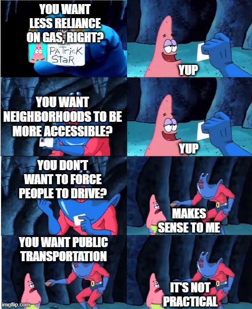 Patrick Star and Man Ray | YUP; YOU WANT LESS RELIANCE ON GAS, RIGHT? YOU WANT NEIGHBORHOODS TO BE MORE ACCESSIBLE? YUP; YOU DON'T WANT TO FORCE PEOPLE TO DRIVE? MAKES SENSE TO ME; YOU WANT PUBLIC TRANSPORTATION; IT'S NOT PRACTICAL | image tagged in patrick star and man ray | made w/ Imgflip meme maker