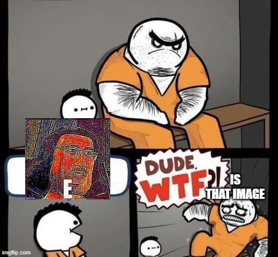 Dude wtf | IS THAT IMAGE | image tagged in dude wtf | made w/ Imgflip meme maker