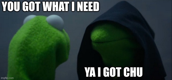 Evil Kermit | YOU GOT WHAT I NEED; YA I GOT CHU | image tagged in memes,evil kermit | made w/ Imgflip meme maker