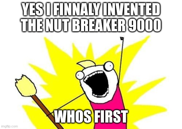 X All The Y | YES I FINNALY INVENTED THE NUT BREAKER 9000; WHOS FIRST | image tagged in memes,x all the y | made w/ Imgflip meme maker