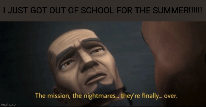 The mission, the nightmares... they’re finally... over. | I JUST GOT OUT OF SCHOOL FOR THE SUMMER!!!!!! | image tagged in the mission the nightmares they re finally over | made w/ Imgflip meme maker