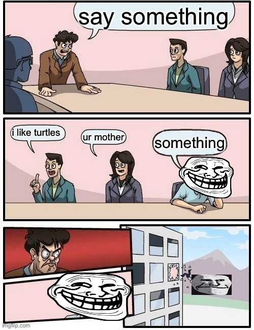 say something | say something; i like turtles; ur mother; something | image tagged in memes,boardroom meeting suggestion,funny | made w/ Imgflip meme maker