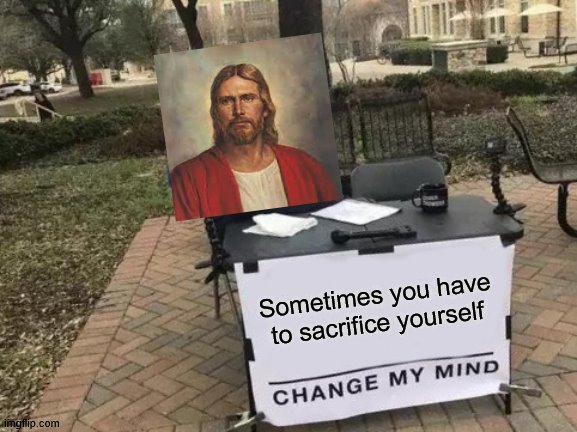 Change My Mind Meme | Sometimes you have to sacrifice yourself | image tagged in memes,change my mind | made w/ Imgflip meme maker