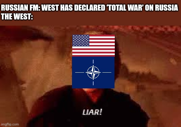 . | RUSSIAN FM: WEST HAS DECLARED ‘TOTAL WAR’ ON RUSSIA
THE WEST: | image tagged in anakin liar,usa,nato,russia,lavrov,war | made w/ Imgflip meme maker