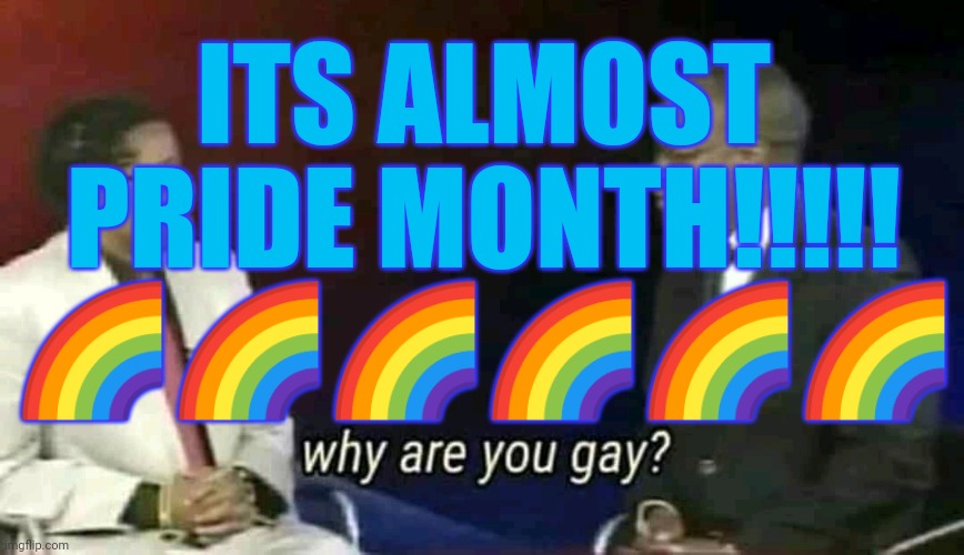 And my b-day is may 31! | ITS ALMOST PRIDE MONTH!!!!!
🌈🌈🌈🌈🌈🌈 | image tagged in why are you gay | made w/ Imgflip meme maker
