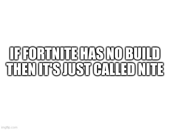 Blank White Template | IF FORTNITE HAS NO BUILD THEN IT'S JUST CALLED NITE | image tagged in blank white template | made w/ Imgflip meme maker