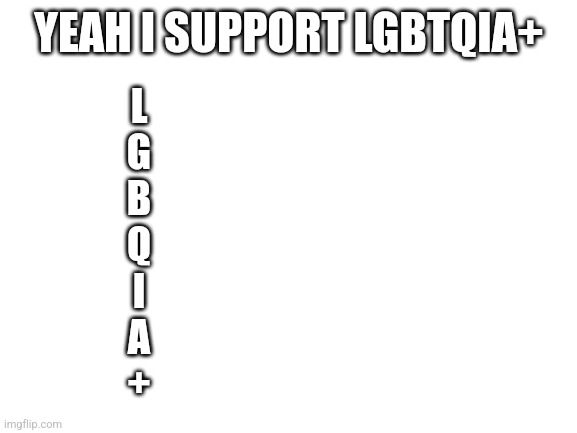 Blank White Template | YEAH I SUPPORT LGBTQIA+; L
G
B
Q
I
A
+ | image tagged in blank white template | made w/ Imgflip meme maker