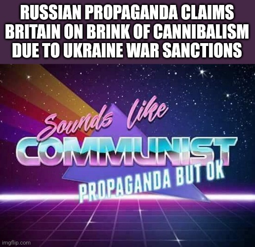 á | RUSSIAN PROPAGANDA CLAIMS BRITAIN ON BRINK OF CANNIBALISM DUE TO UKRAINE WAR SANCTIONS | image tagged in sounds like communist propaganda,russia,propaganda,uk,cannibalism,ukraine | made w/ Imgflip meme maker