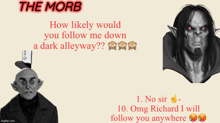 morv | How likely would you follow me down a dark alleyway?? 🙈🙈🙈; 1. No sir ☝️-
10. Omg Richard I will follow you anywhere 🥵🥵 | image tagged in the morb | made w/ Imgflip meme maker