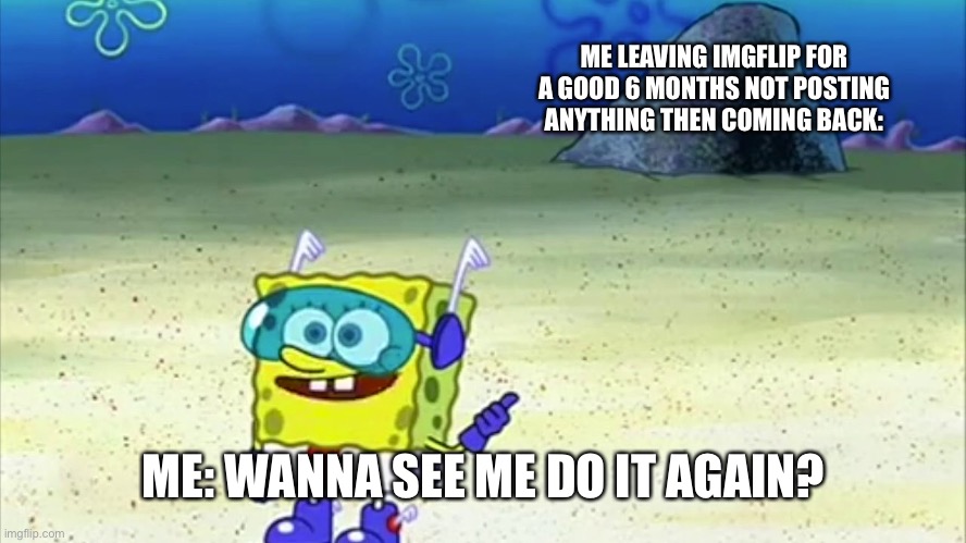 I forget this website exists sometimes- | ME LEAVING IMGFLIP FOR A GOOD 6 MONTHS NOT POSTING ANYTHING THEN COMING BACK:; ME: WANNA SEE ME DO IT AGAIN? | image tagged in spongebob wanna see me do it again | made w/ Imgflip meme maker