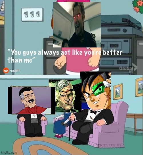 You Guys always act like you're better than me | image tagged in you guys always act like you're better than me,the boys,invincible,dc comics,dbz,death battle | made w/ Imgflip meme maker
