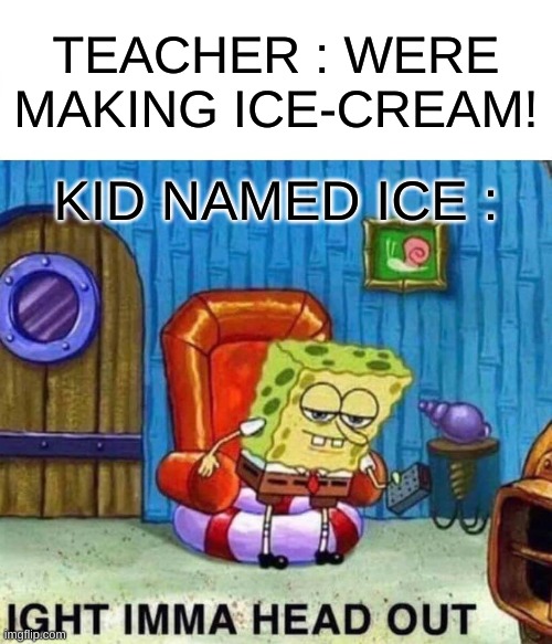 sus | TEACHER : WERE MAKING ICE-CREAM! KID NAMED ICE : | image tagged in memes,spongebob ight imma head out | made w/ Imgflip meme maker