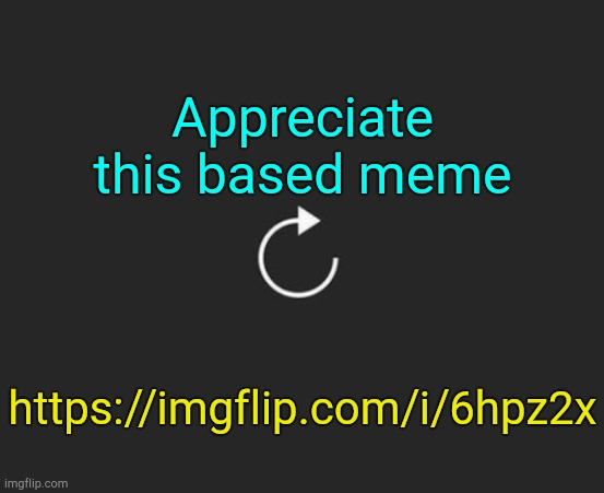 . | Appreciate this based meme; https://imgflip.com/i/6hpz2x | image tagged in replay button | made w/ Imgflip meme maker