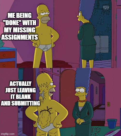 yes... | ME BEING "DONE" WITH MY MISSING ASSIGNMENTS; ACTUALLY JUST LEAVING IT BLANK AND SUBMITTING | image tagged in homer simpson's back fat | made w/ Imgflip meme maker