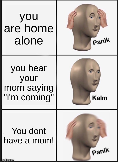Uh oh | you are home alone; you hear your mom saying "i'm coming"; You dont have a mom! | image tagged in memes,panik kalm panik | made w/ Imgflip meme maker