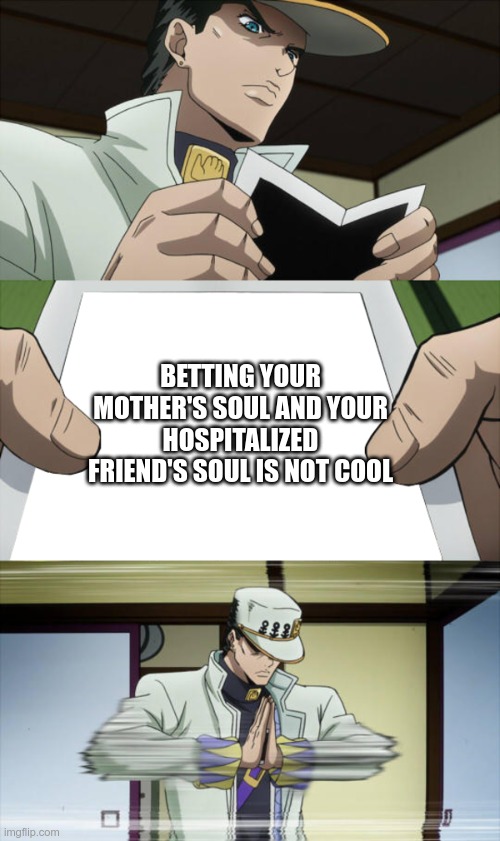 What is Jotaro seeing in the photo? | BETTING YOUR MOTHER'S SOUL AND YOUR HOSPITALIZED FRIEND'S SOUL IS NOT COOL | image tagged in what is jotaro seeing in the photo | made w/ Imgflip meme maker