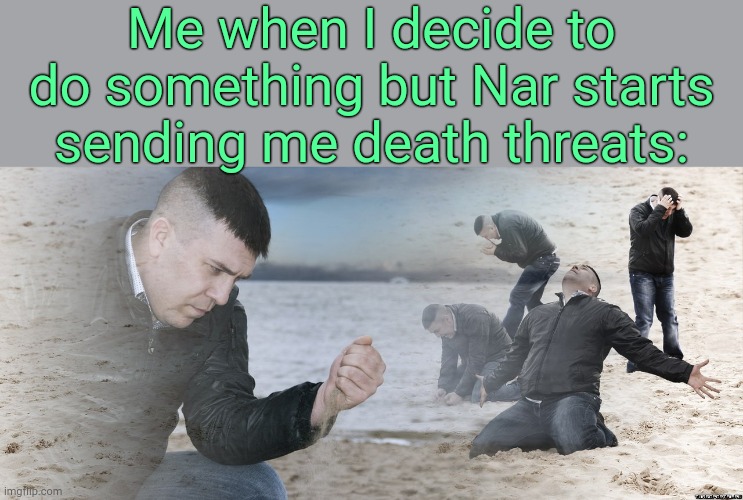 . | Me when I decide to do something but Nar starts sending me death threats: | image tagged in guy with sand in the hands of despair | made w/ Imgflip meme maker