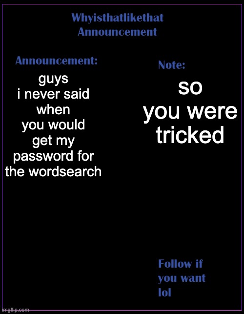trolled | guys i never said when you would get my password for the wordsearch; so you were tricked | image tagged in whyisthatlikethat announcement template | made w/ Imgflip meme maker