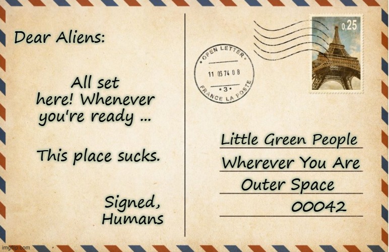 SEEYA! | Dear Aliens:; All set here! Whenever you're ready ... Little Green People; Wherever You Are; This place sucks. Outer Space; Signed, Humans; 00042 | image tagged in outer space,aliens,people suck | made w/ Imgflip meme maker