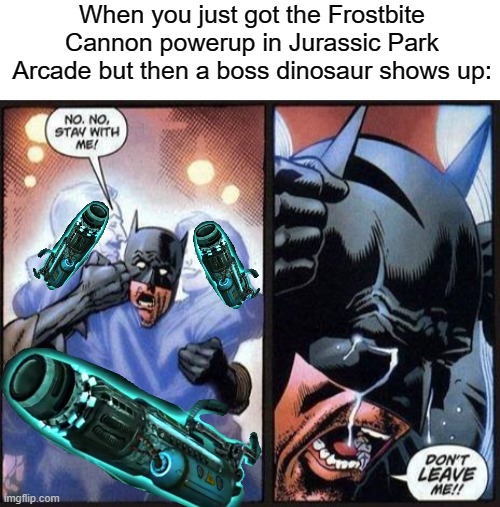 RIP Frostbite Cannon :-( | When you just got the Frostbite Cannon powerup in Jurassic Park Arcade but then a boss dinosaur shows up: | image tagged in batman don't leave me,jurassic park arcade,video games,gaming | made w/ Imgflip meme maker