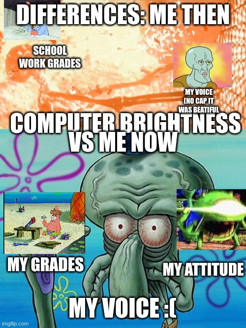 my evolution | DIFFERENCES: ME THEN; SCHOOL WORK GRADES; MY VOICE (NO CAP IT WAS BEATIFUL; COMPUTER BRIGHTNESS; VS ME NOW; MY GRADES; MY ATTITUDE; MY VOICE :( | image tagged in skeleton exploding,squidwards ugly face red mist | made w/ Imgflip meme maker