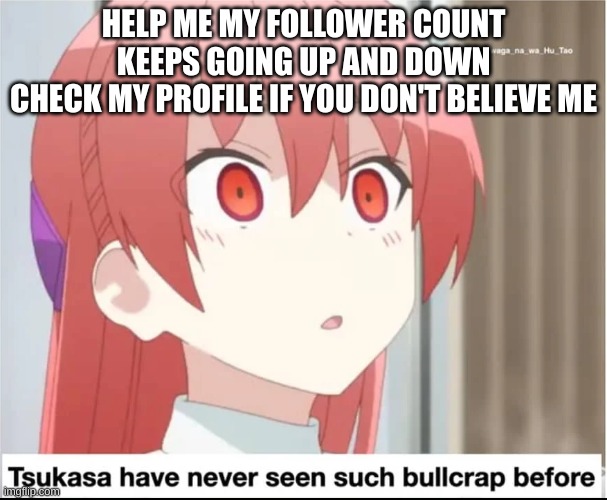 this is actually making me deterioate mentally and it's so bad i can't spell | HELP ME MY FOLLOWER COUNT KEEPS GOING UP AND DOWN
CHECK MY PROFILE IF YOU DON'T BELIEVE ME | image tagged in tsukasa has never seen such bullcrap before | made w/ Imgflip meme maker