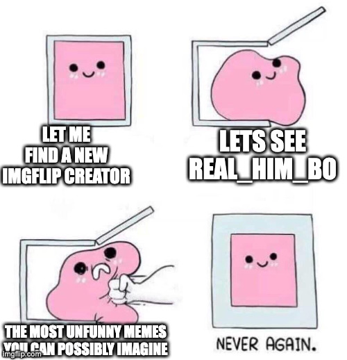 Never again | LET ME FIND A NEW IMGFLIP CREATOR LETS SEE REAL_HIM_BO THE MOST UNFUNNY MEMES YOU CAN POSSIBLY IMAGINE | image tagged in never again | made w/ Imgflip meme maker