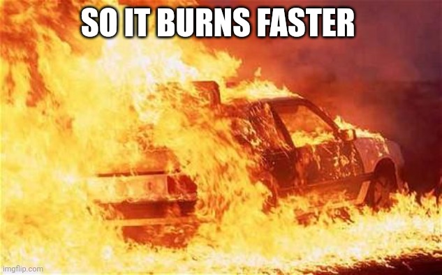 car on fire | SO IT BURNS FASTER | image tagged in car on fire | made w/ Imgflip meme maker