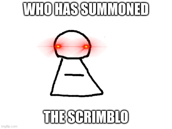 Blank White Template | WHO HAS SUMMONED THE SCRIMBLO | image tagged in blank white template | made w/ Imgflip meme maker