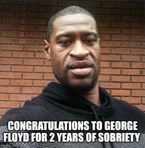 George floyd | CONGRATULATIONS TO GEORGE FLOYD FOR 2 YEARS OF SOBRIETY | image tagged in george floyd | made w/ Imgflip meme maker