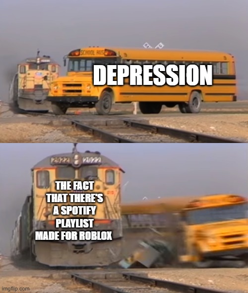 Awesome title | DEPRESSION; THE FACT THAT THERE'S A SPOTIFY PLAYLIST MADE FOR ROBLOX | image tagged in a train hitting a school bus | made w/ Imgflip meme maker