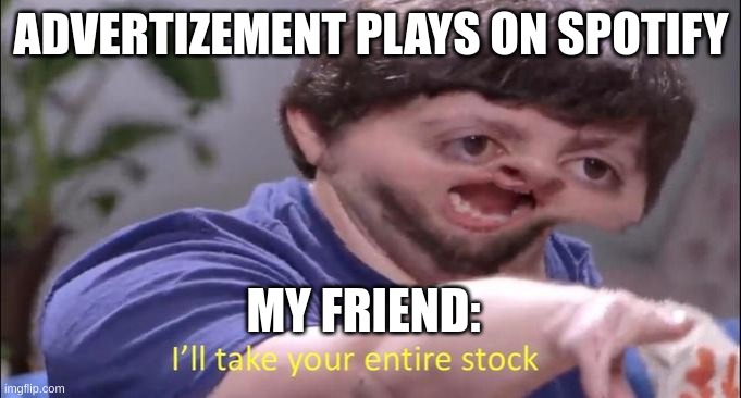 I'll take your entire stock |  ADVERTIZEMENT PLAYS ON SPOTIFY; MY FRIEND: | image tagged in i'll take your entire stock | made w/ Imgflip meme maker