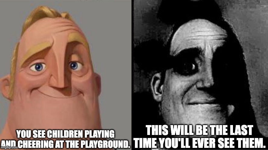 Mr. Incredible becoming uncanny story mode 2 | YOU SEE CHILDREN PLAYING AND CHEERING AT THE PLAYGROUND. THIS WILL BE THE LAST TIME YOU'LL EVER SEE THEM. | image tagged in traumatized mr incredible | made w/ Imgflip meme maker