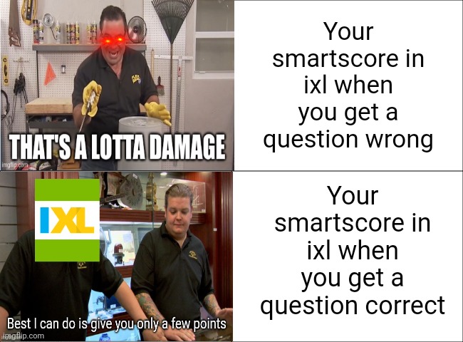 The ixl point system really is trash | Your smartscore in ixl when you get a question wrong; Your smartscore in ixl when you get a question correct | image tagged in ixl,torture,memes,school | made w/ Imgflip meme maker