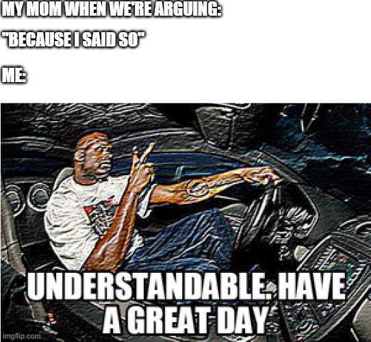 O |  MY MOM WHEN WE'RE ARGUING:; ME:; "BECAUSE I SAID SO" | image tagged in understandable have a great day,memes,funny memes,so true memes | made w/ Imgflip meme maker