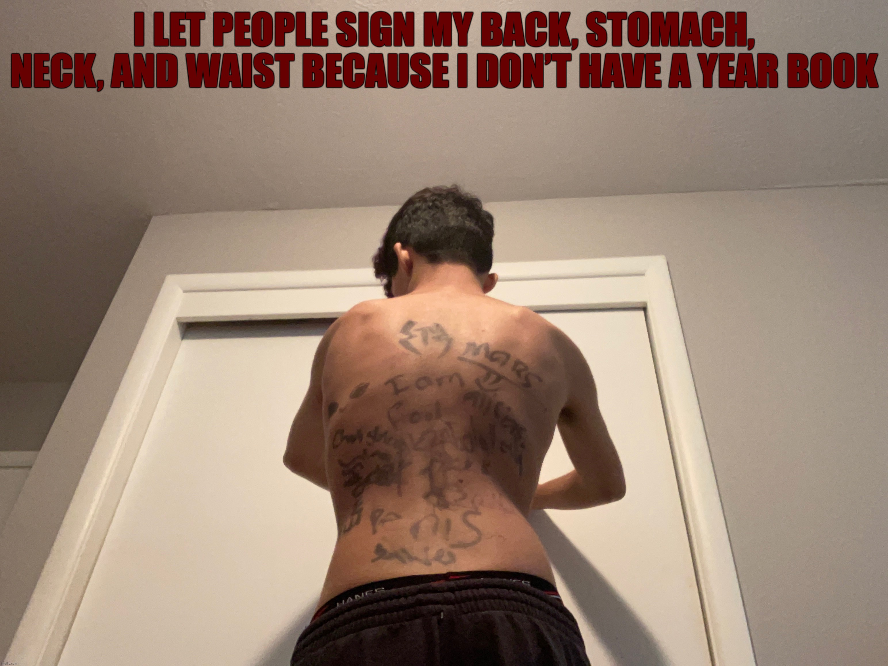 Only people I know | I LET PEOPLE SIGN MY BACK, STOMACH, NECK, AND WAIST BECAUSE I DON’T HAVE A YEAR BOOK | image tagged in middle school | made w/ Imgflip meme maker