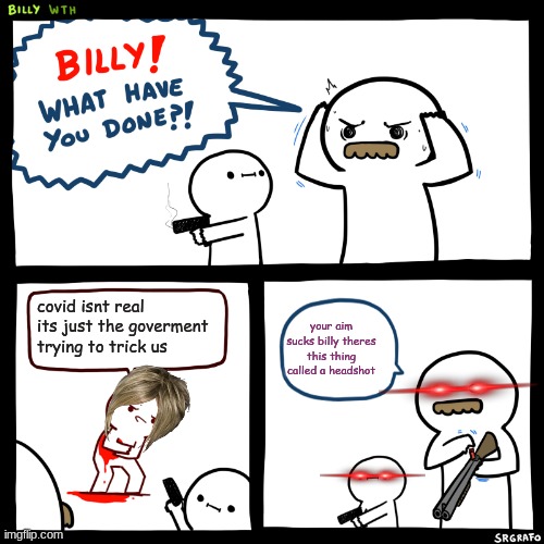 no just no | covid isnt real its just the goverment trying to trick us; your aim sucks billy theres this thing called a headshot | image tagged in billy what have you done | made w/ Imgflip meme maker