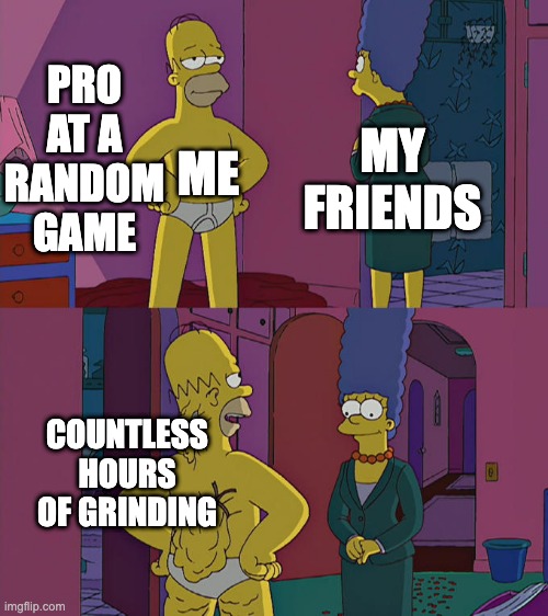 *Shiff* They think its so easy ;-; | PRO AT A RANDOM GAME; MY FRIENDS; ME; COUNTLESS HOURS OF GRINDING | image tagged in homer simpson's back fat | made w/ Imgflip meme maker