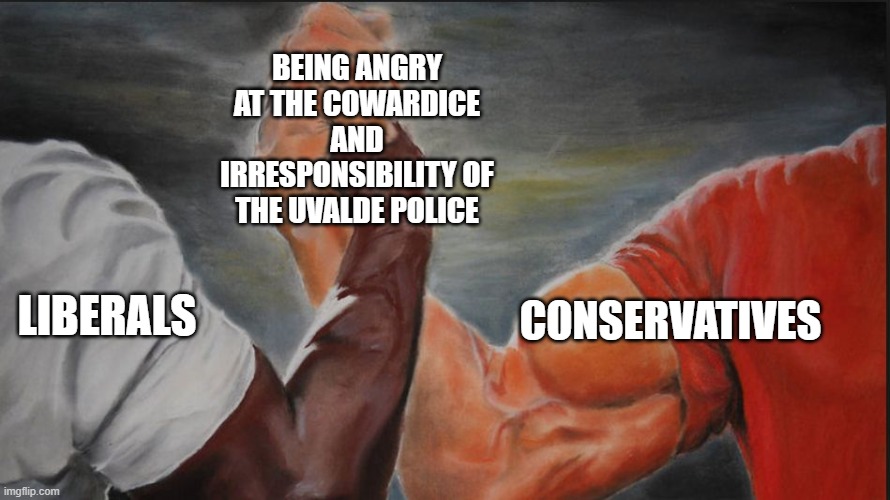 Black White Arms | BEING ANGRY AT THE COWARDICE AND IRRESPONSIBILITY OF THE UVALDE POLICE; LIBERALS; CONSERVATIVES | image tagged in black white arms,AdviceAnimals | made w/ Imgflip meme maker