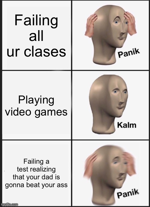 Panik Kalm Panik | Failing all ur clases; Playing video games; Failing a test realizing that your dad is gonna beat your ass | image tagged in memes,panik kalm panik | made w/ Imgflip meme maker