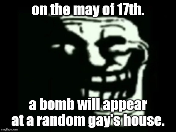 trolled. | on the may of 17th. a bomb will appear at a random gay's house. | image tagged in trollge | made w/ Imgflip meme maker