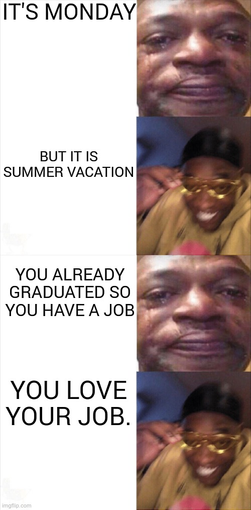 IT'S MONDAY; BUT IT IS SUMMER VACATION; YOU ALREADY GRADUATED SO YOU HAVE A JOB; YOU LOVE YOUR JOB. | image tagged in sad happy | made w/ Imgflip meme maker