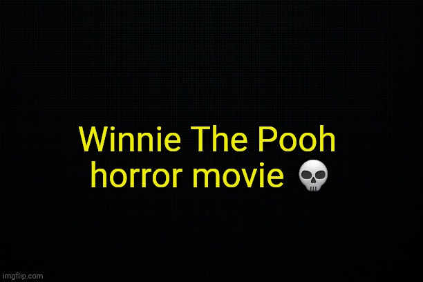 . | Winnie The Pooh 
horror movie 💀 | image tagged in the black | made w/ Imgflip meme maker