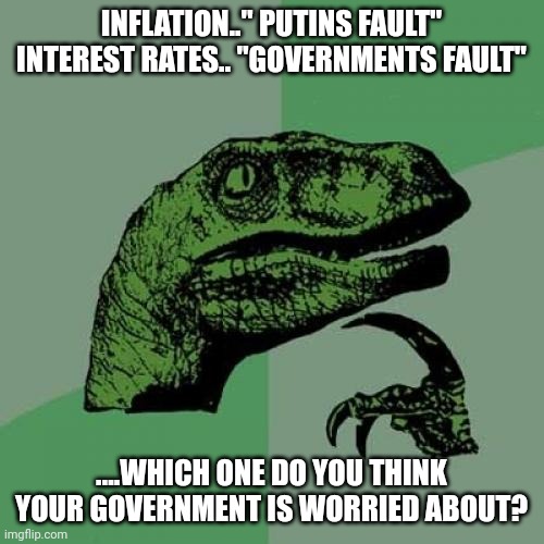 Philosoraptor | INFLATION.." PUTINS FAULT"
INTEREST RATES.. "GOVERNMENTS FAULT"; ....WHICH ONE DO YOU THINK YOUR GOVERNMENT IS WORRIED ABOUT? | image tagged in memes,philosoraptor | made w/ Imgflip meme maker